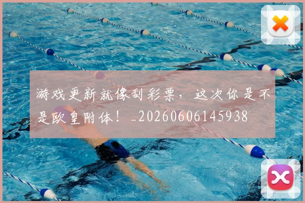 游戏更新就像刮彩票，这次你是不是欧皇附体！_20260606145938