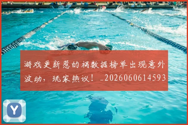 游戏更新惹的祸数据榜单出现意外波动,玩家热议!_20260606145938