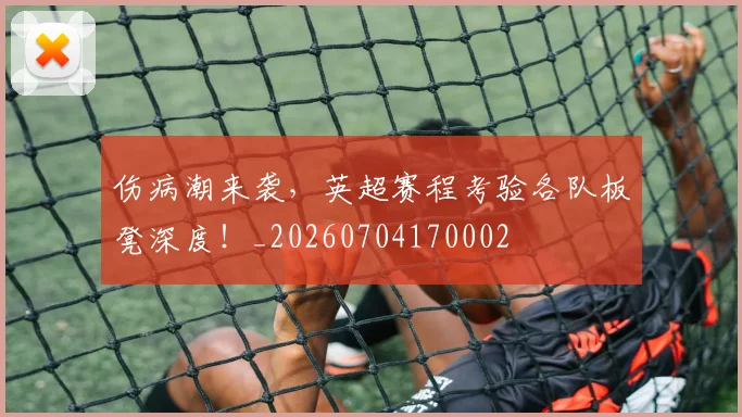伤病潮来袭，英超赛程考验各队板凳深度！_20260704170002