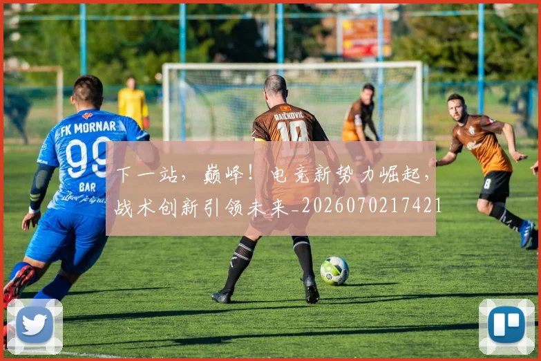 下一站,巅峰!电竞新势力崛起,战术创新引领未来_20260702174216