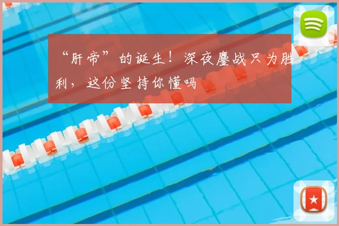 “肝帝”的诞生！深夜鏖战只为胜利，这份坚持你懂吗