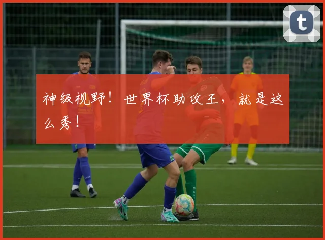 神级视野！世界杯助攻王，就是这么秀！