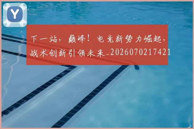 下一站，巅峰！电竞新势力崛起，战术创新引领未来_20260702174216