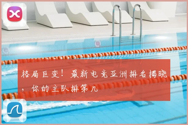 格局巨变!最新电竞亚洲排名揭晓,你的主队排第几