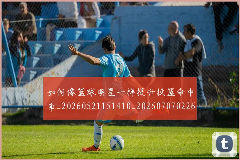 如何像篮球明星一样提升投篮命中率_20260521151410_20260707022615
