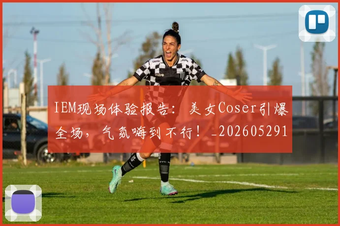 IEM现场体验报告:美女Coser引爆全场,气氛嗨到不行!_20260529145845