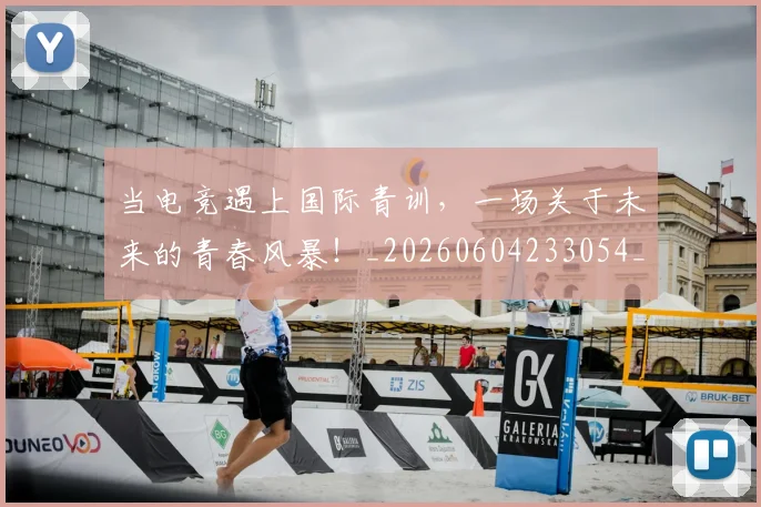 当电竞遇上国际青训,一场关于未来的青春风暴!_20260604233054_20260707152714