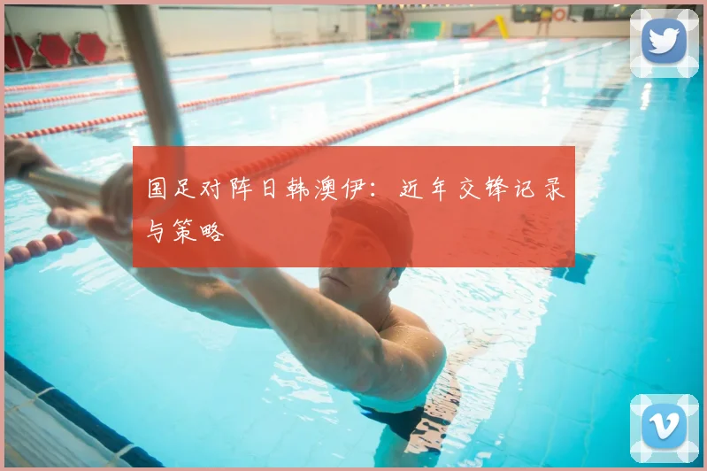 国足对阵日韩澳伊:近年交锋记录与策略