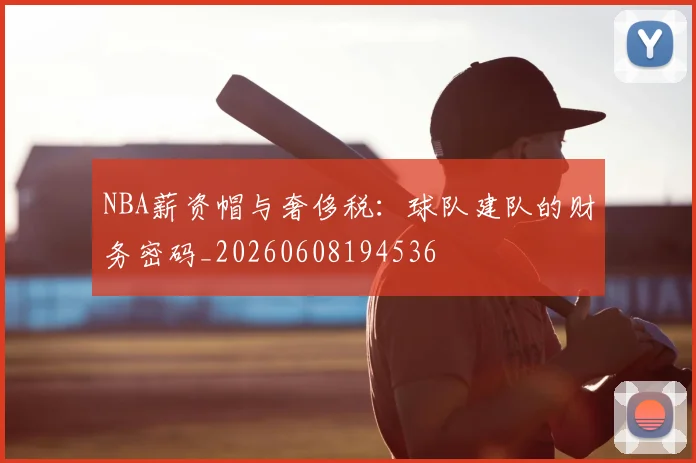 NBA薪资帽与奢侈税：球队建队的财务密码_20260608194536