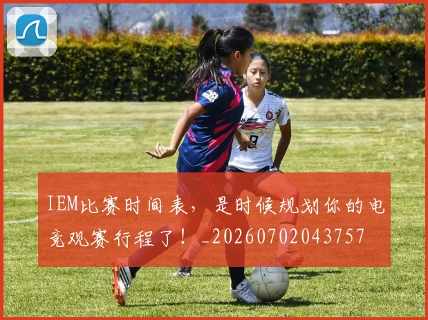 IEM比赛时间表，是时候规划你的电竞观赛行程了！_20260702043757