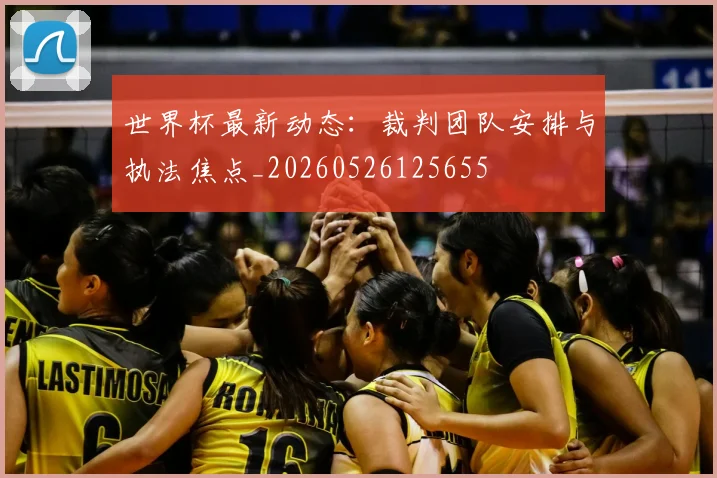 世界杯最新动态:裁判团队安排与执法焦点_20260526125655