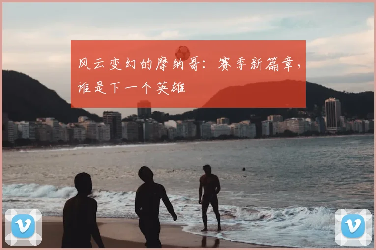 风云变幻的摩纳哥：赛季新篇章，谁是下一个英雄