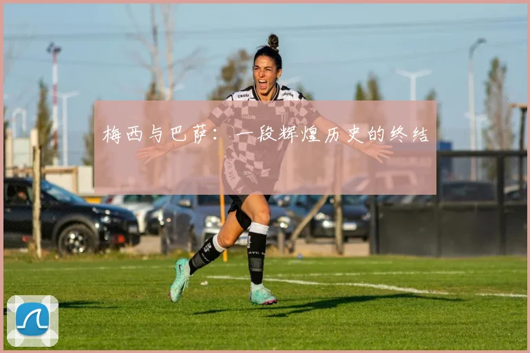 梅西与巴萨:一段辉煌历史的终结