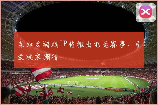某知名游戏IP将推出电竞赛事,引发玩家期待