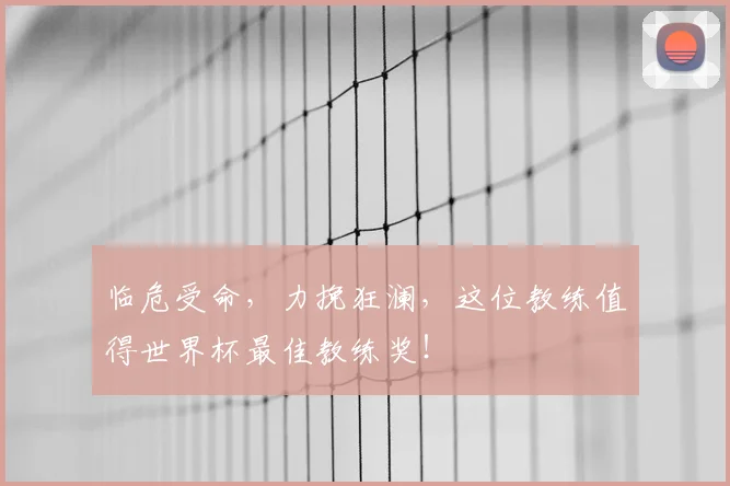 临危受命，力挽狂澜，这位教练值得世界杯最佳教练奖！