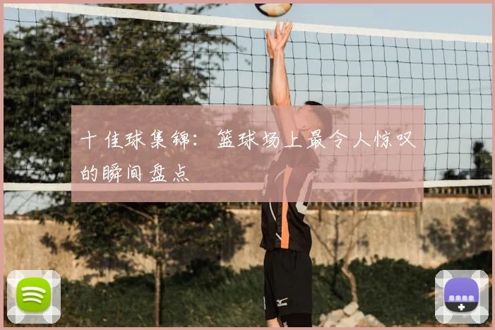 十佳球集锦：篮球场上最令人惊叹的瞬间盘点