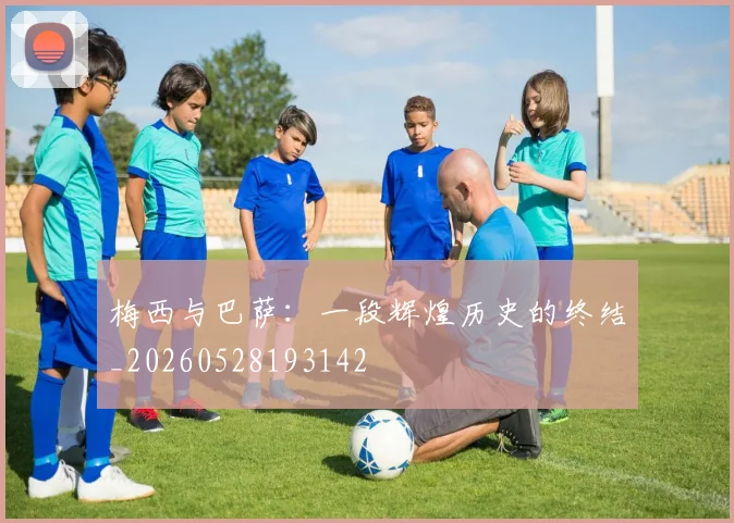 梅西与巴萨：一段辉煌历史的终结_20260528193142