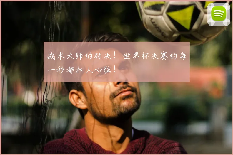 战术大师的对决！世界杯决赛的每一秒都扣人心弦！