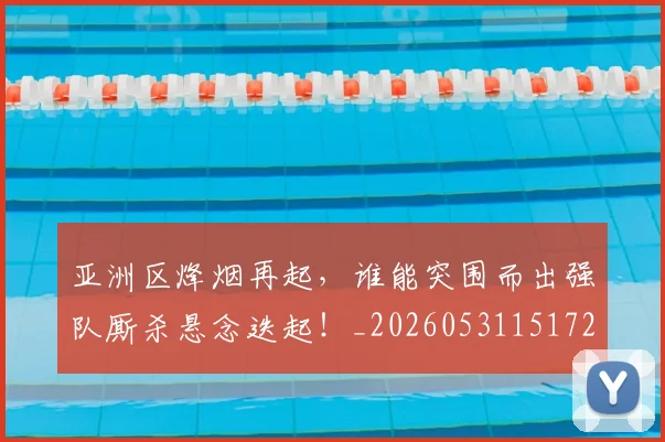 亚洲区烽烟再起，谁能突围而出强队厮杀悬念迭起！_20260531151721_20260703213232