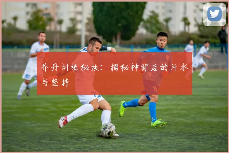 乔丹训练秘诀：揭秘神背后的汗水与坚持