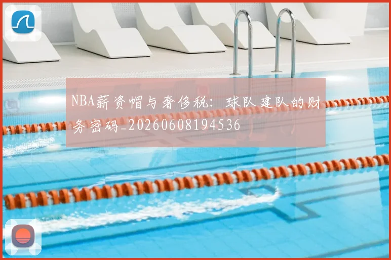 NBA薪资帽与奢侈税：球队建队的财务密码_20260608194536
