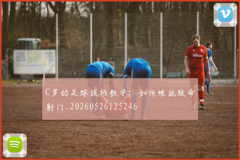 C罗的足球技巧教学：如何练就致命射门_20260526125246