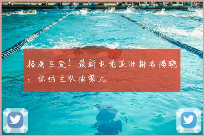 格局巨变!最新电竞亚洲排名揭晓,你的主队排第几