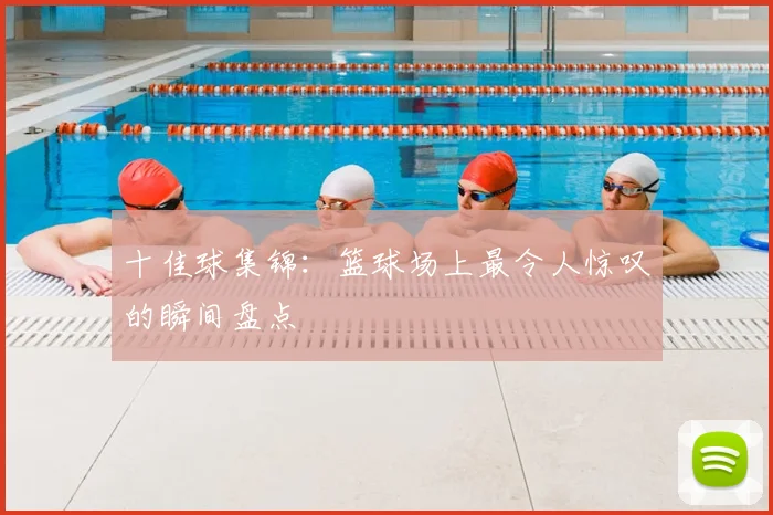 十佳球集锦：篮球场上最令人惊叹的瞬间盘点