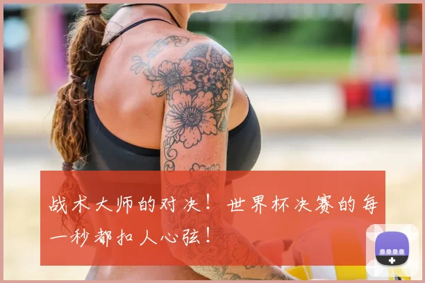 战术大师的对决！世界杯决赛的每一秒都扣人心弦！