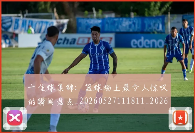十佳球集锦：篮球场上最令人惊叹的瞬间盘点_20260527111811_20260704174356