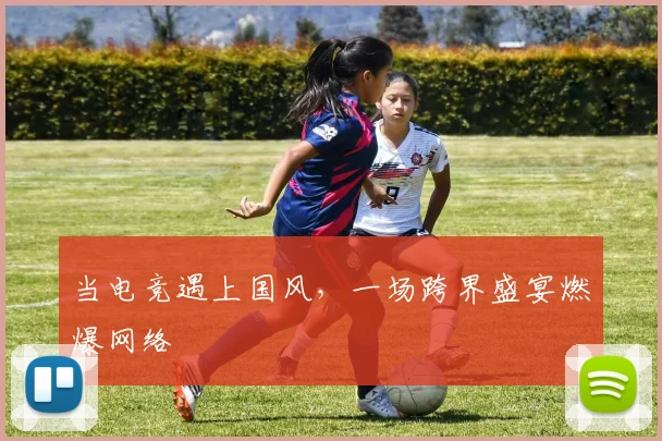 当电竞遇上国风,一场跨界盛宴燃爆网络