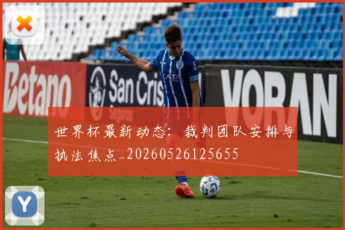 世界杯最新动态:裁判团队安排与执法焦点_20260526125655