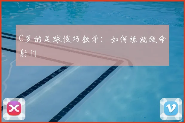 C罗的足球技巧教学：如何练就致命射门