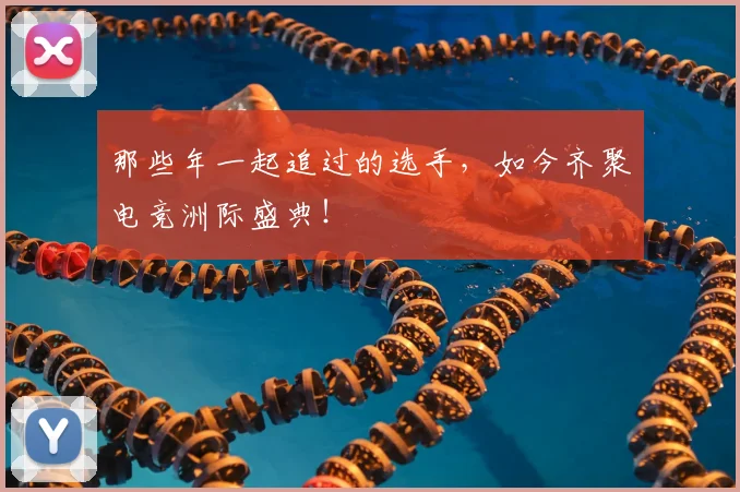 那些年一起追过的选手，如今齐聚电竞洲际盛典！