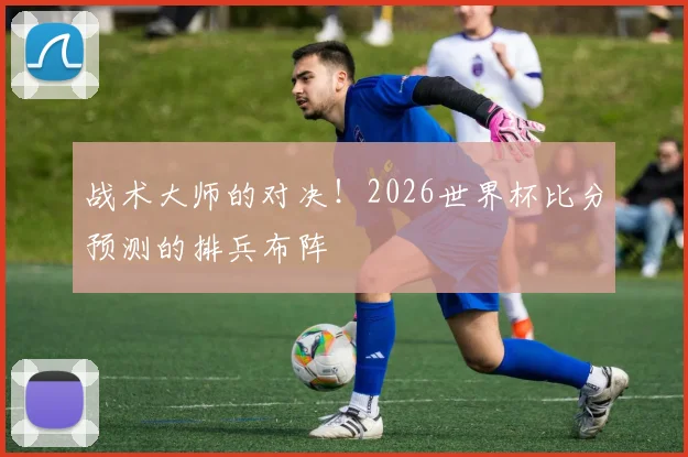 战术大师的对决！2026世界杯比分预测的排兵布阵