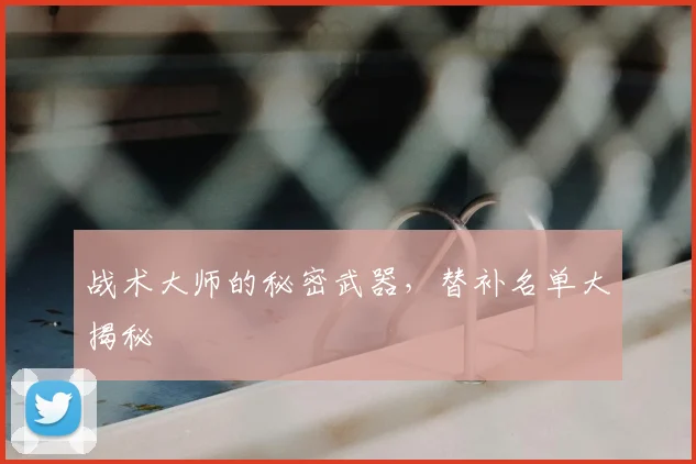 战术大师的秘密武器，替补名单大揭秘