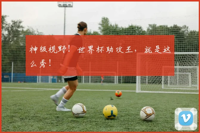 神级视野！世界杯助攻王，就是这么秀！