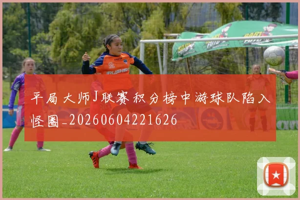 平局大师J联赛积分榜中游球队陷入怪圈_20260604221626