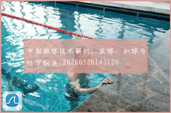 中国排球技术解析:发球、扣球与防守秘诀_20260526143120