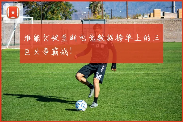 谁能打破垄断电竞数据榜单上的三巨头争霸战！