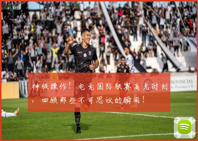 神级操作!电竞国际联赛高光时刻,回顾那些不可思议的瞬间!