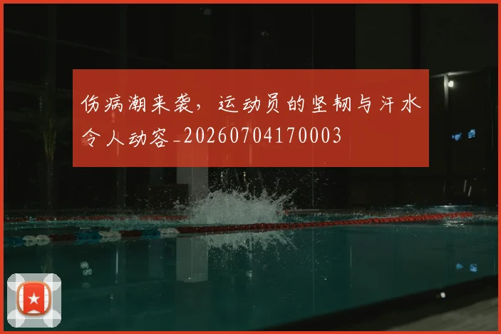 伤病潮来袭，运动员的坚韧与汗水令人动容_20260704170003